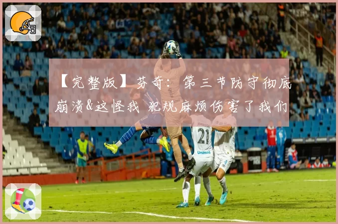 【完整版】芬奇：第三节防守彻底崩溃&这怪我 犯规麻烦伤害了我们