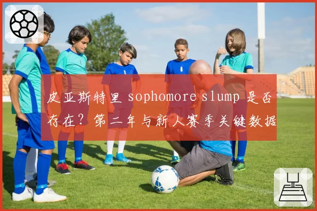 皮亚斯特里 sophomore slump 是否存在？第二年与新人赛季关键数据对比