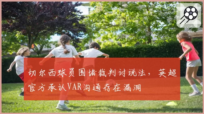 切尔西球员围堵裁判讨说法，英超官方承认VAR沟通存在漏洞