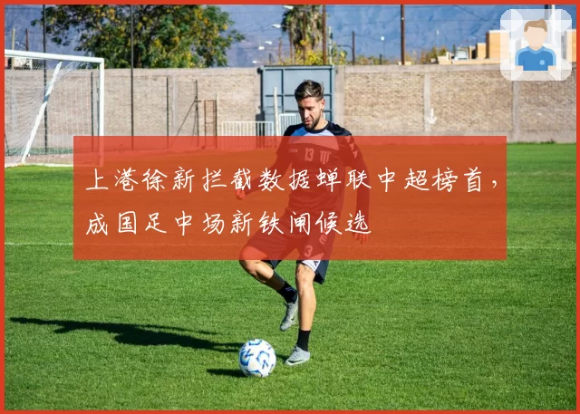 上港徐新拦截数据蝉联中超榜首,成国足中场新铁闸候选