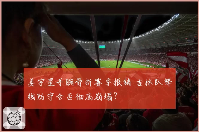 姜宇星手腕骨折赛季报销 吉林队锋线防守会否彻底崩塌？