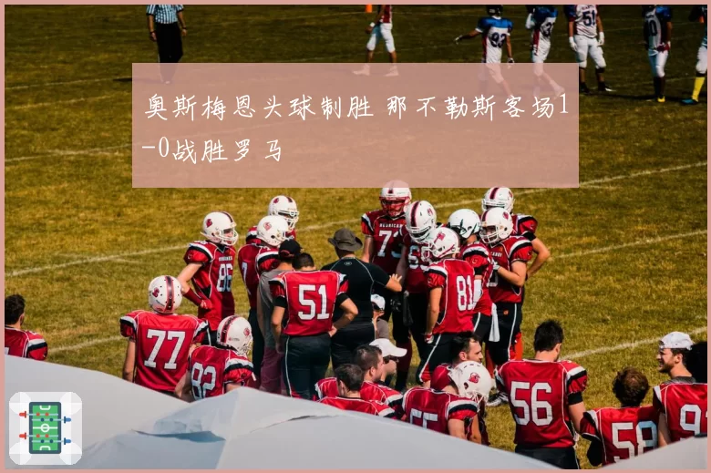 奥斯梅恩头球制胜 那不勒斯客场1-0战胜罗马