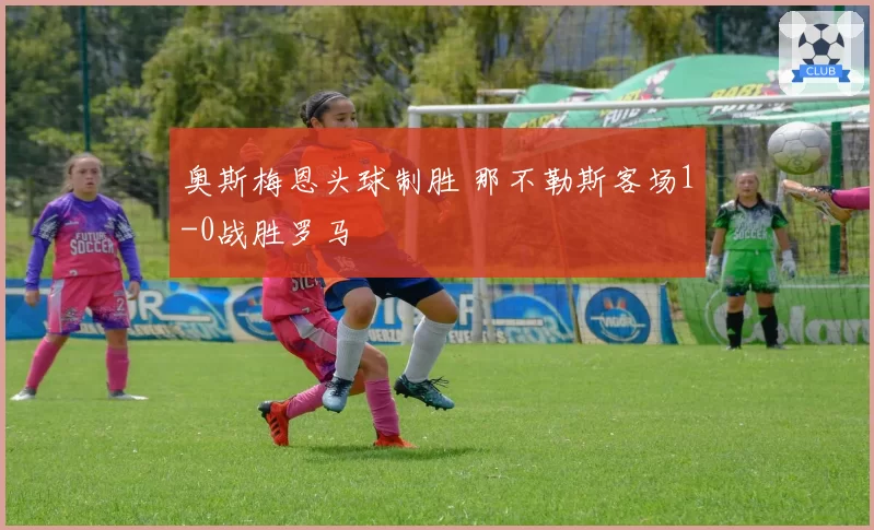 奥斯梅恩头球制胜 那不勒斯客场1-0战胜罗马