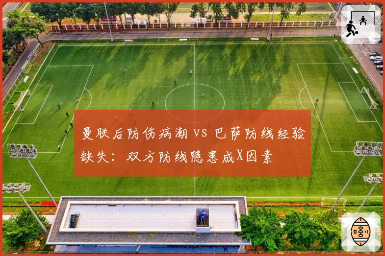 曼联后防伤病潮 vs 巴萨防线经验缺失：双方防线隐患成X因素