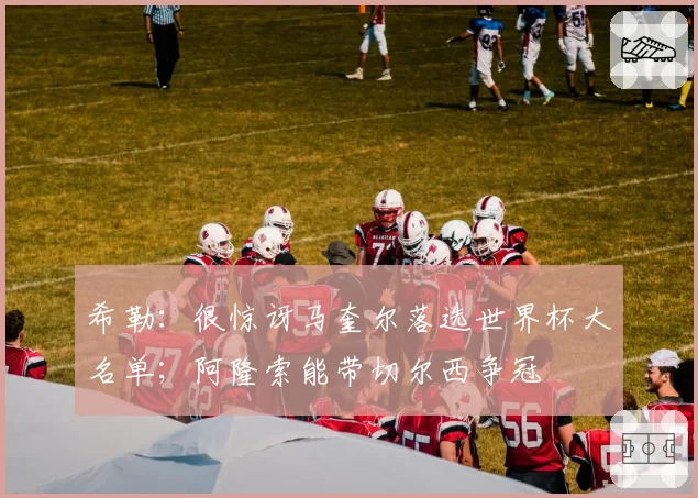 希勒:很惊讶马奎尔落选世界杯大名单;阿隆索能带切尔西争冠