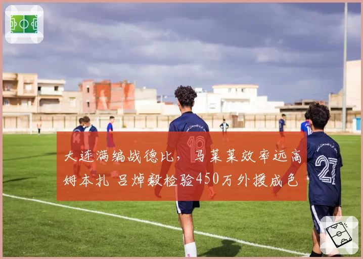 大连满编战德比，马莱莱效率远高姆本扎 吕焯毅检验450万外援成色