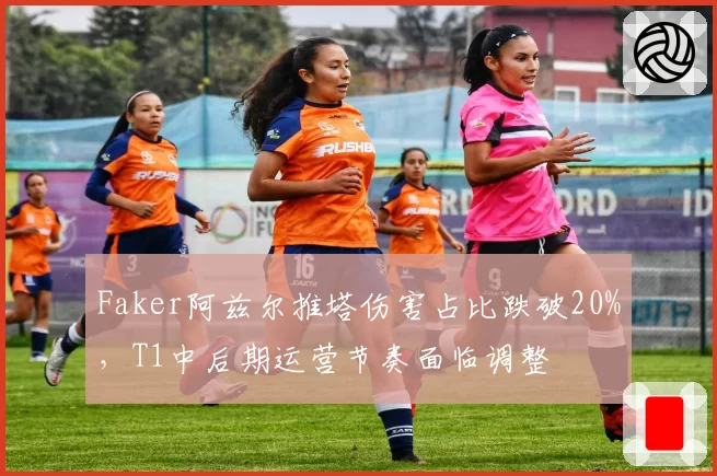 Faker阿兹尔推塔伤害占比跌破20%，T1中后期运营节奏面临调整