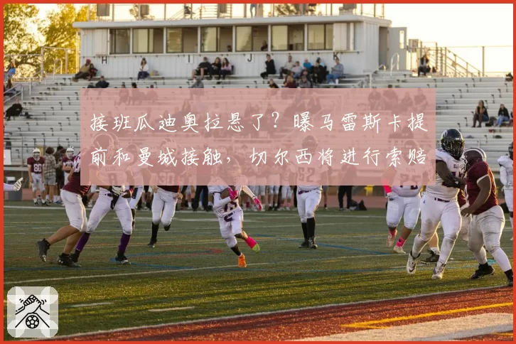 接班瓜迪奥拉悬了？曝马雷斯卡提前和曼城接触，切尔西将进行索赔