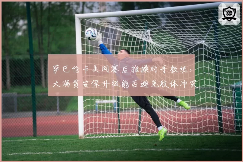 萨巴伦卡美网赛后推搡对手教练，大满贯安保升级能否避免肢体冲突？