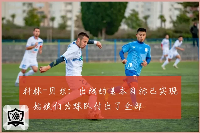 科林-贝尔：出线的基本目标已实现，姑娘们为球队付出了全部