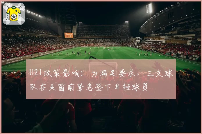 U21政策影响:为满足要求,三支球队在关窗前紧急签下年轻球员