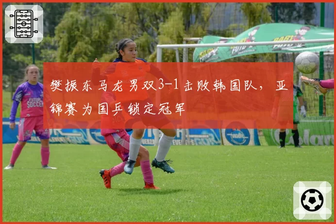 樊振东马龙男双3-1击败韩国队，亚锦赛为国乒锁定冠军