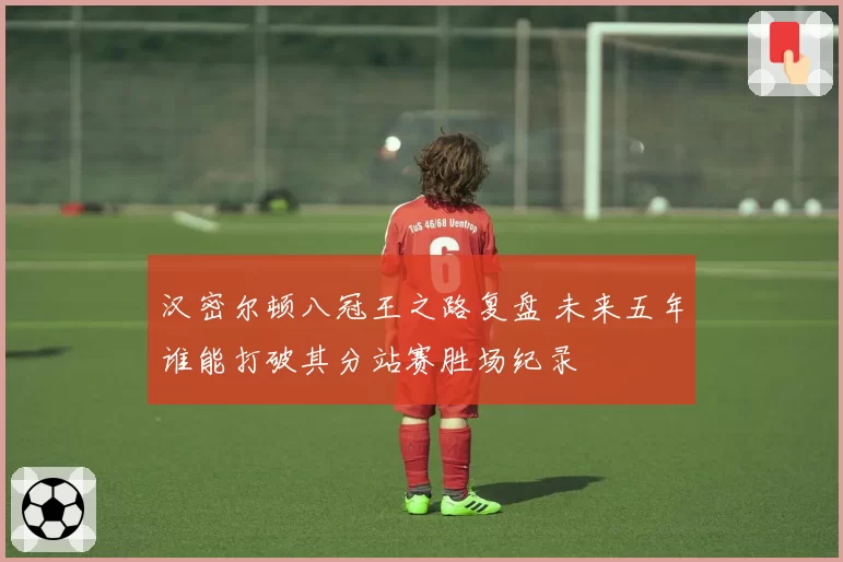 汉密尔顿八冠王之路复盘 未来五年谁能打破其分站赛胜场纪录
