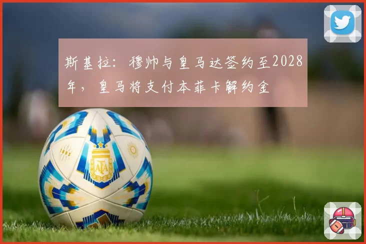 斯基拉：穆帅与皇马达签约至2028年，皇马将支付本菲卡解约金