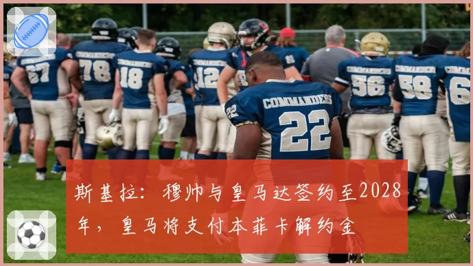 斯基拉：穆帅与皇马达签约至2028年，皇马将支付本菲卡解约金