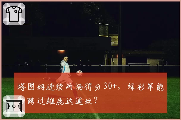 塔图姆连续两场得分30+，绿衫军能否跨过雄鹿这道坎？