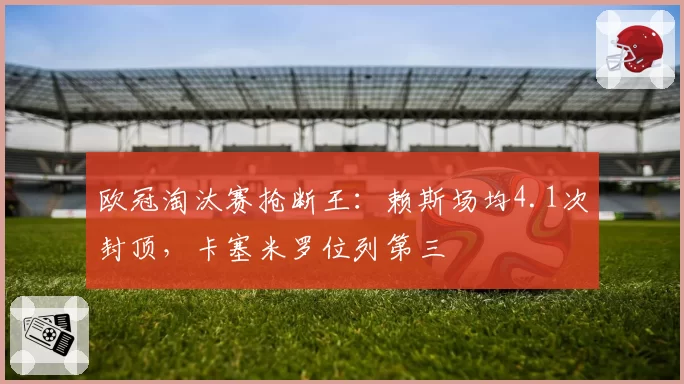 欧冠淘汰赛抢断王:赖斯场均4.1次封顶,卡塞米罗位列第三