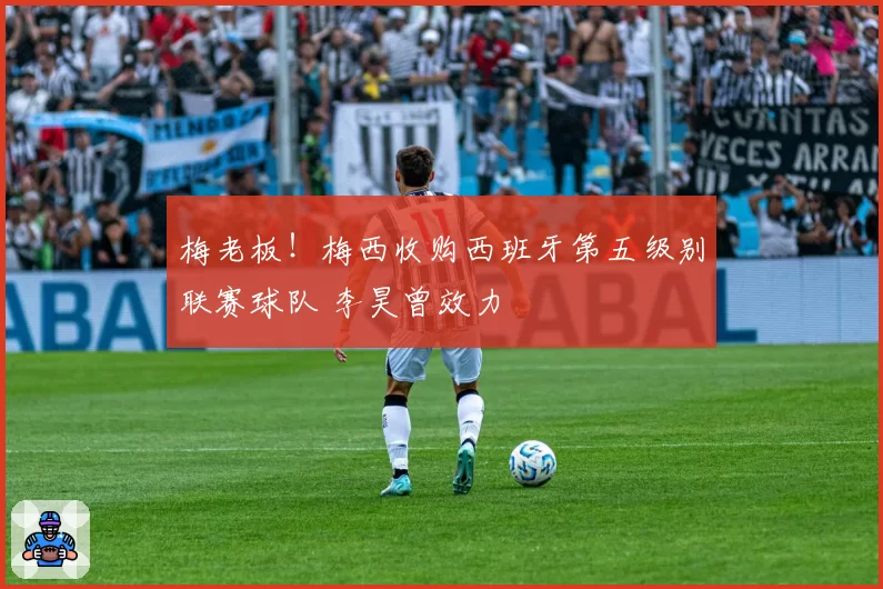 梅老板！梅西收购西班牙第五级别联赛球队 李昊曾效力