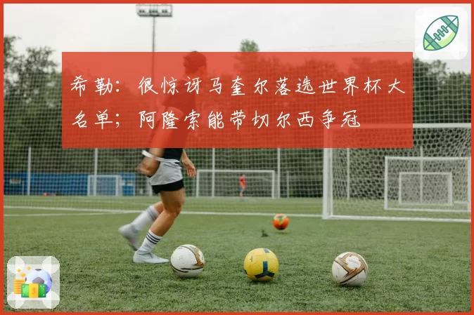 希勒：很惊讶马奎尔落选世界杯大名单；阿隆索能带切尔西争冠