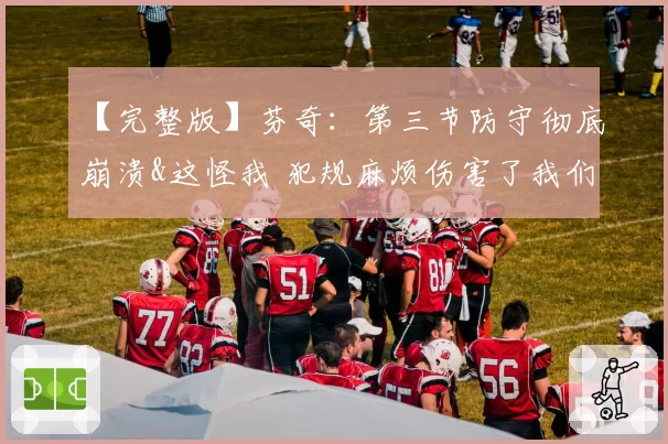【完整版】芬奇：第三节防守彻底崩溃&这怪我 犯规麻烦伤害了我们