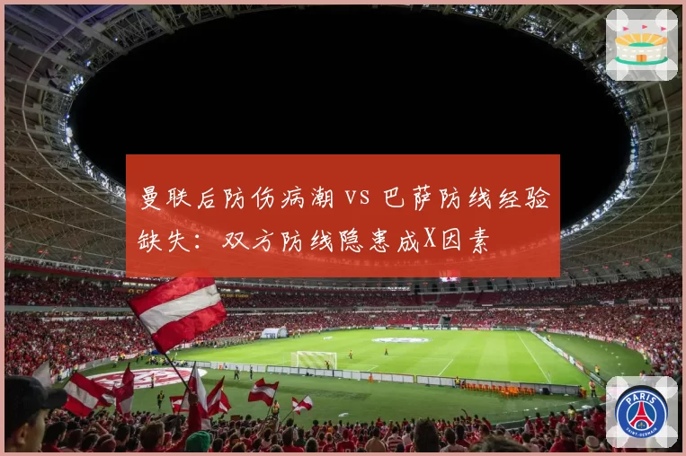 曼联后防伤病潮 vs 巴萨防线经验缺失：双方防线隐患成X因素