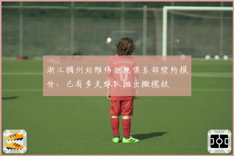 浙江稠州刘维伟拒绝俱乐部续约报价,已有多支球队抛出橄榄枝