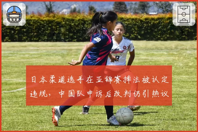 日本柔道选手在亚锦赛摔法被认定违规，中国队申诉后改判仍引热议