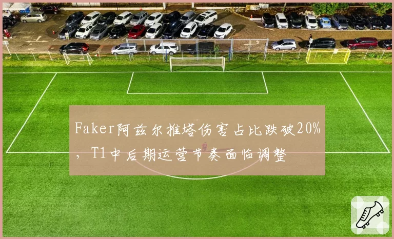 Faker阿兹尔推塔伤害占比跌破20%，T1中后期运营节奏面临调整