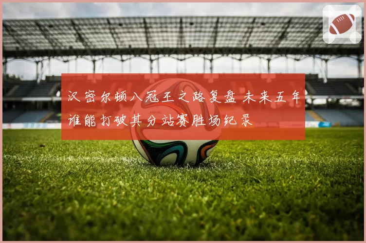 汉密尔顿八冠王之路复盘 未来五年谁能打破其分站赛胜场纪录