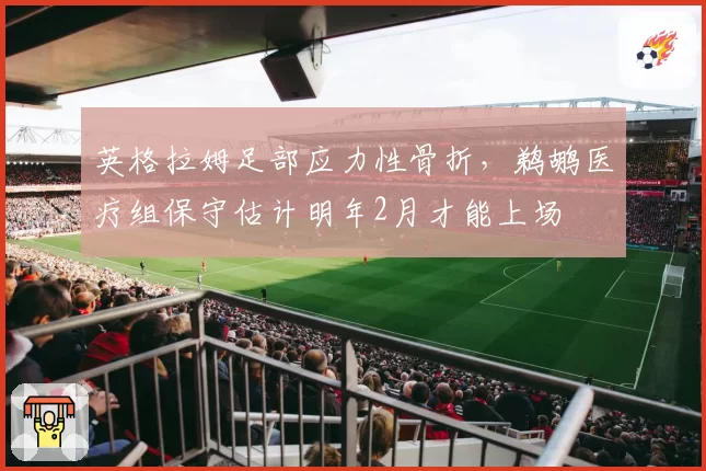英格拉姆足部应力性骨折,鹈鹕医疗组保守估计明年2月才能上场