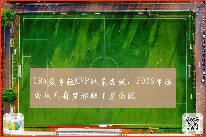 CBA最年轻MVP纪录告破,2028年选秀状元有望超越丁彦雨航