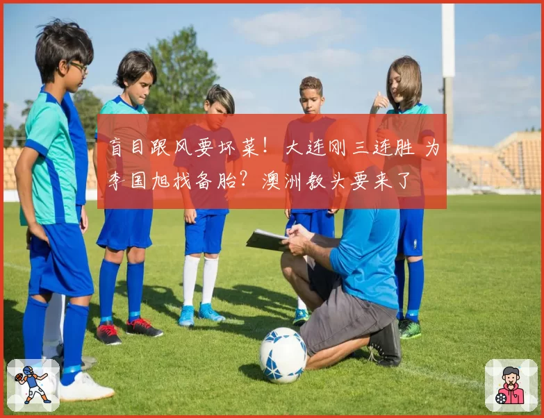 盲目跟风要坏菜！大连刚三连胜 为李国旭找备胎？澳洲教头要来了