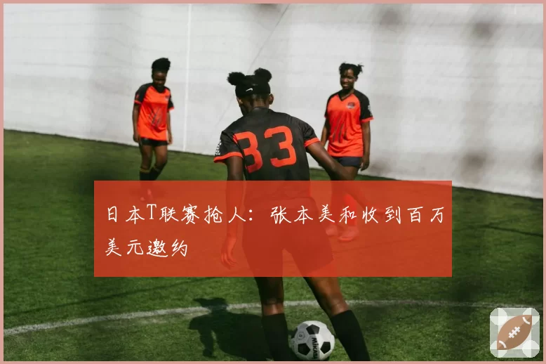 日本T联赛抢人:张本美和收到百万美元邀约