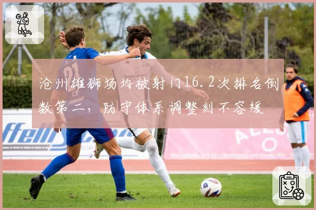 沧州雄狮场均被射门16.2次排名倒数第二,防守体系调整刻不容缓