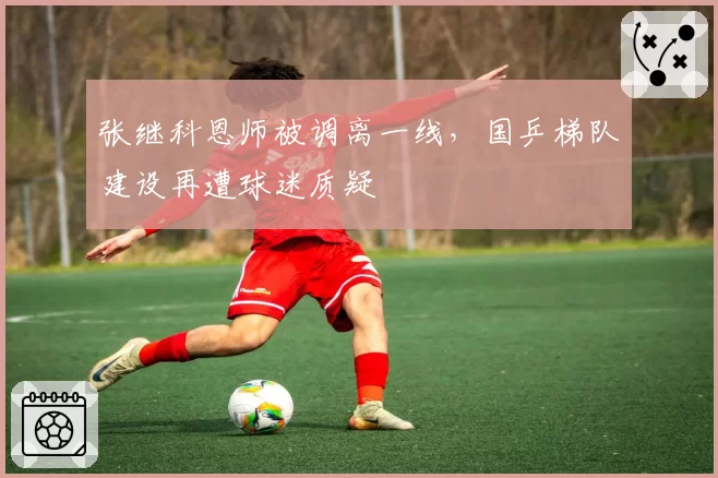 张继科恩师被调离一线，国乒梯队建设再遭球迷质疑