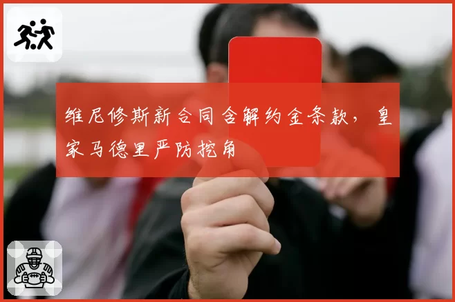 维尼修斯新合同含解约金条款，皇家马德里严防挖角