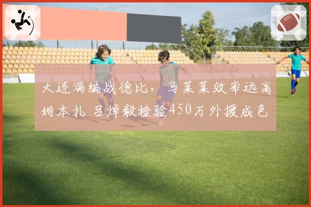 大连满编战德比，马莱莱效率远高姆本扎 吕焯毅检验450万外援成色